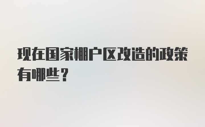 现在国家棚户区改造的政策有哪些？