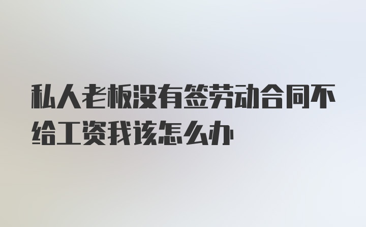 私人老板没有签劳动合同不给工资我该怎么办