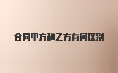 合同甲方和乙方有何区别