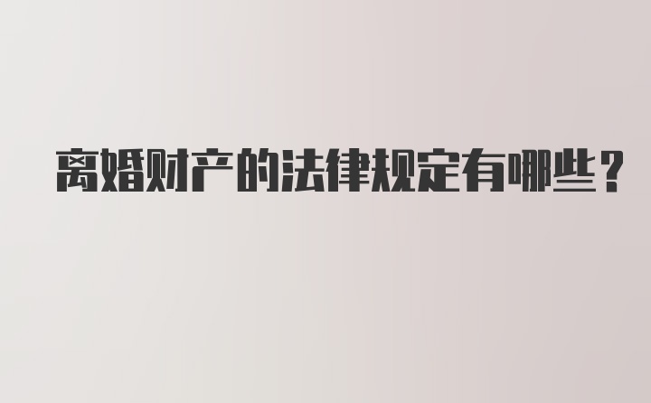 离婚财产的法律规定有哪些？