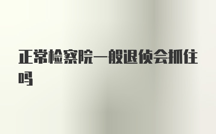 正常检察院一般退侦会抓住吗