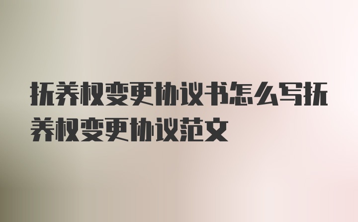 抚养权变更协议书怎么写抚养权变更协议范文