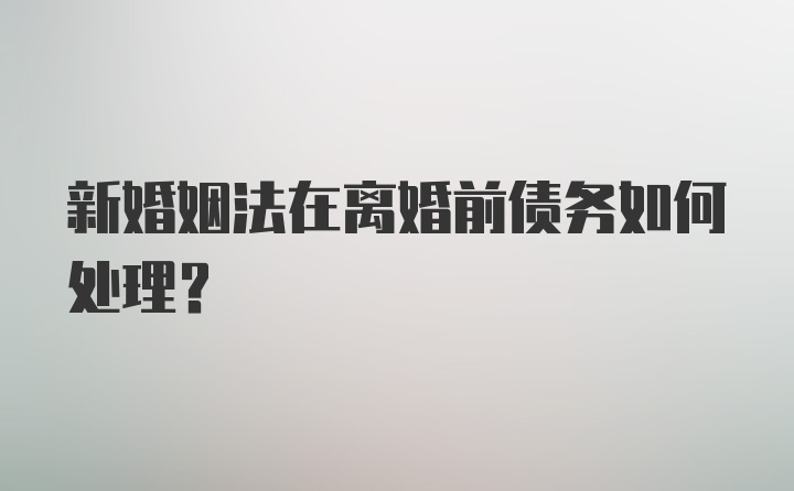 新婚姻法在离婚前债务如何处理?