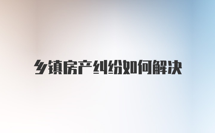 乡镇房产纠纷如何解决