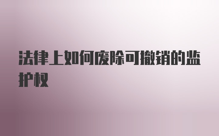 法律上如何废除可撤销的监护权