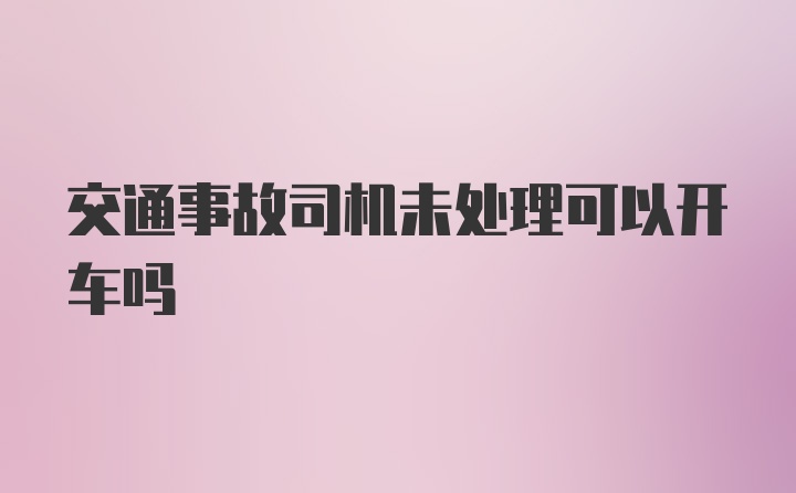 交通事故司机未处理可以开车吗