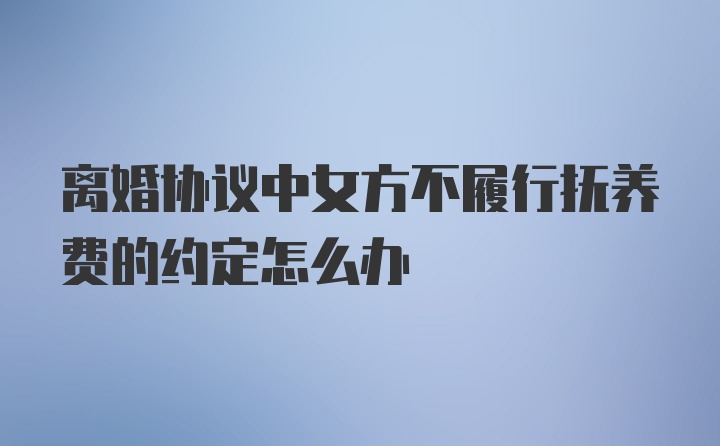 离婚协议中女方不履行抚养费的约定怎么办