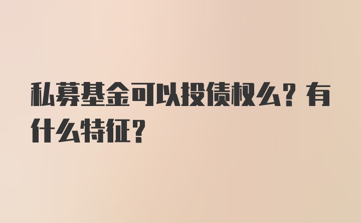 私募基金可以投债权么？有什么特征？