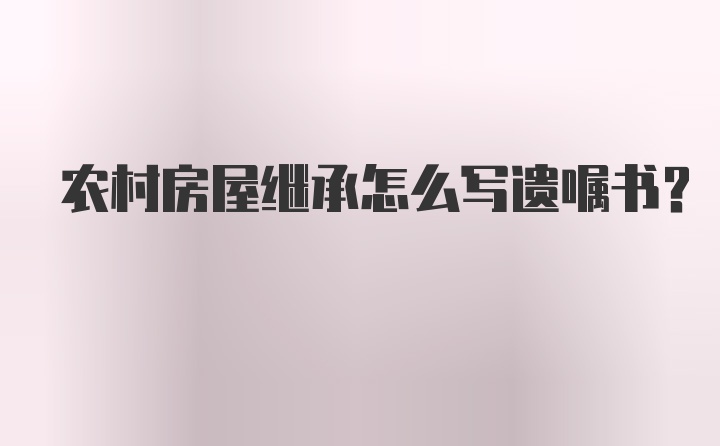 农村房屋继承怎么写遗嘱书？