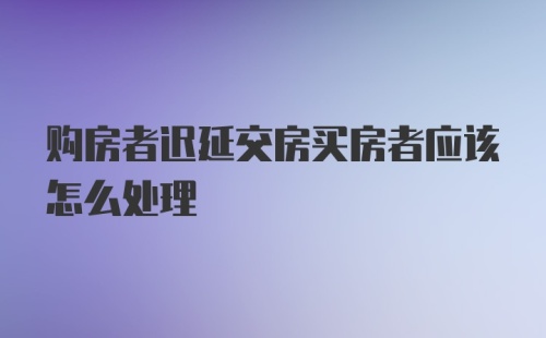 购房者迟延交房买房者应该怎么处理