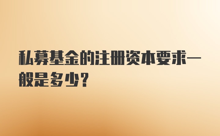 私募基金的注册资本要求一般是多少？