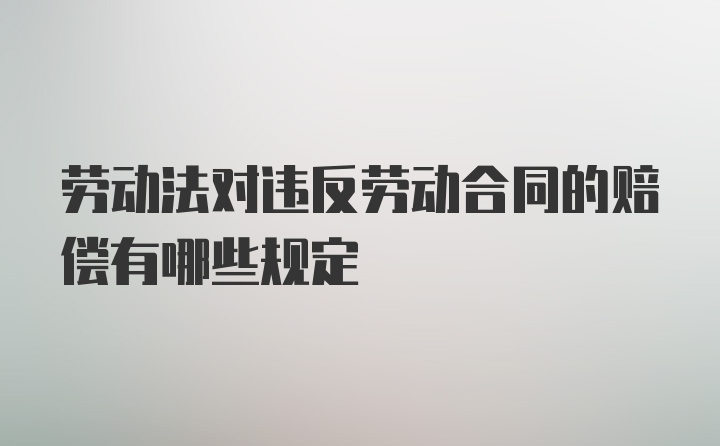 劳动法对违反劳动合同的赔偿有哪些规定