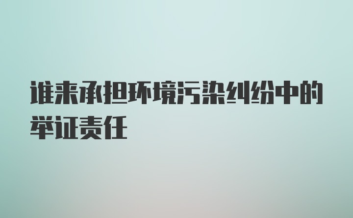 谁来承担环境污染纠纷中的举证责任