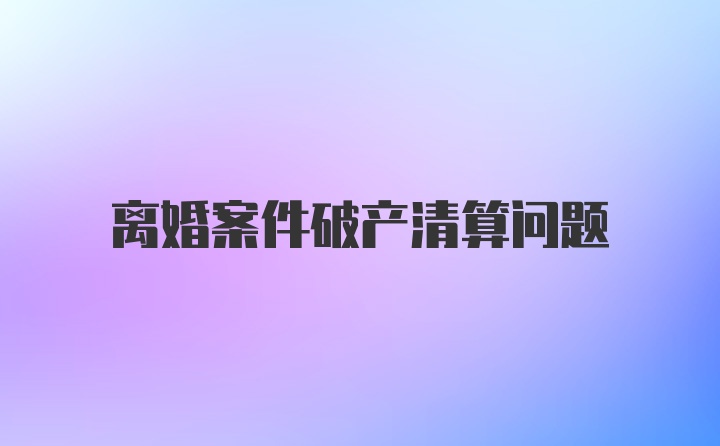 离婚案件破产清算问题