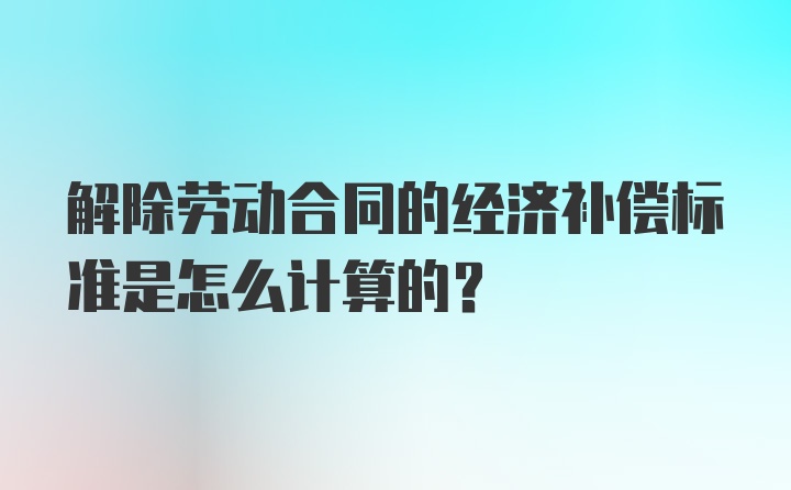 解除劳动合同的经济补偿标准是怎么计算的？