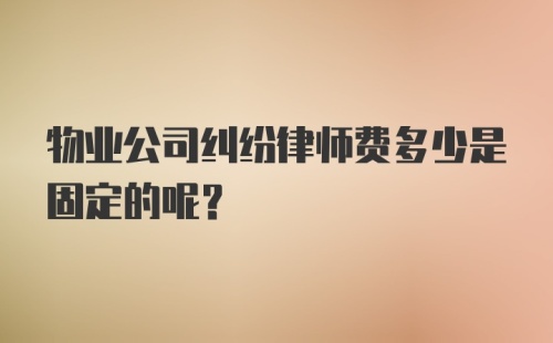 物业公司纠纷律师费多少是固定的呢？