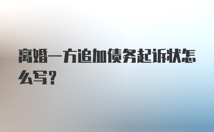 离婚一方追加债务起诉状怎么写？