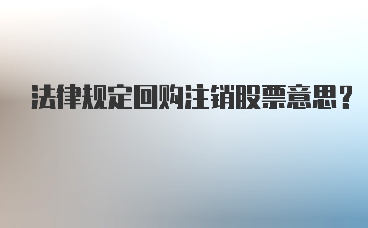 法律规定回购注销股票意思？