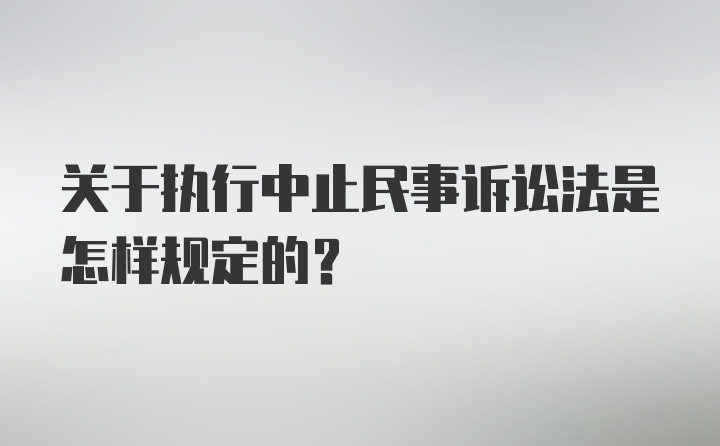 关于执行中止民事诉讼法是怎样规定的？