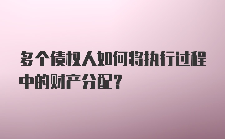 多个债权人如何将执行过程中的财产分配？