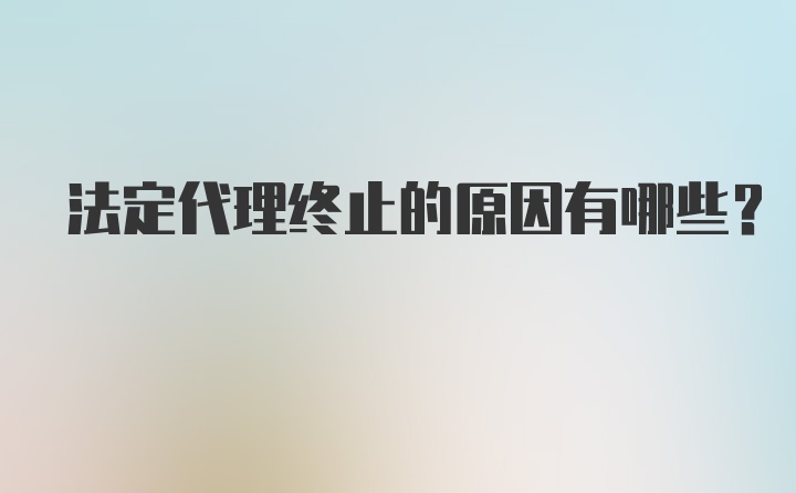 法定代理终止的原因有哪些？