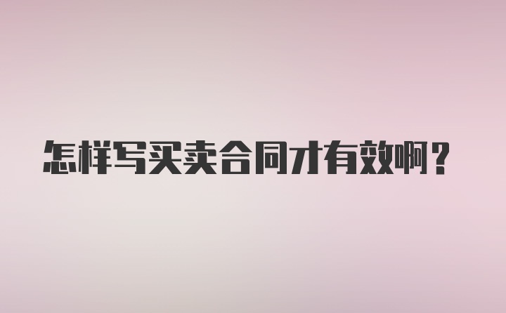 怎样写买卖合同才有效啊？