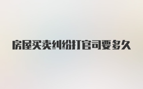 房屋买卖纠纷打官司要多久