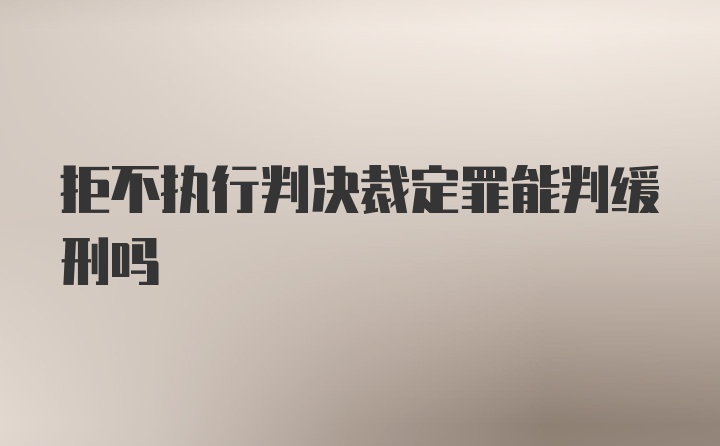 拒不执行判决裁定罪能判缓刑吗