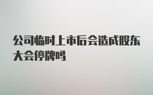 公司临时上市后会造成股东大会停牌吗