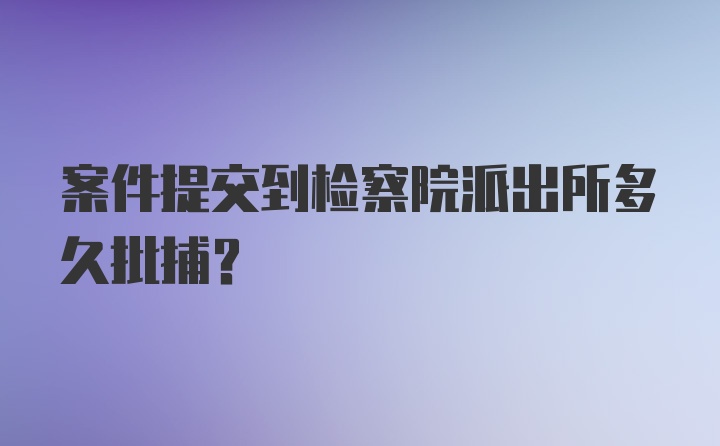 案件提交到检察院派出所多久批捕？