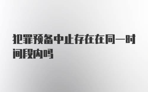 犯罪预备中止存在在同一时间段内吗