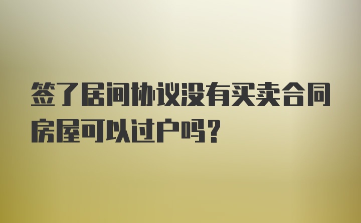 签了居间协议没有买卖合同房屋可以过户吗？