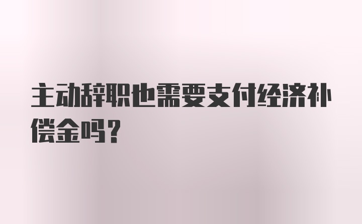 主动辞职也需要支付经济补偿金吗？