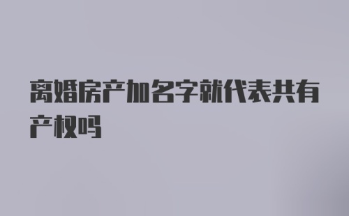 离婚房产加名字就代表共有产权吗