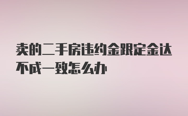 卖的二手房违约金跟定金达不成一致怎么办