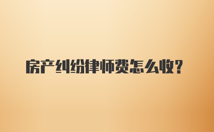 房产纠纷律师费怎么收？