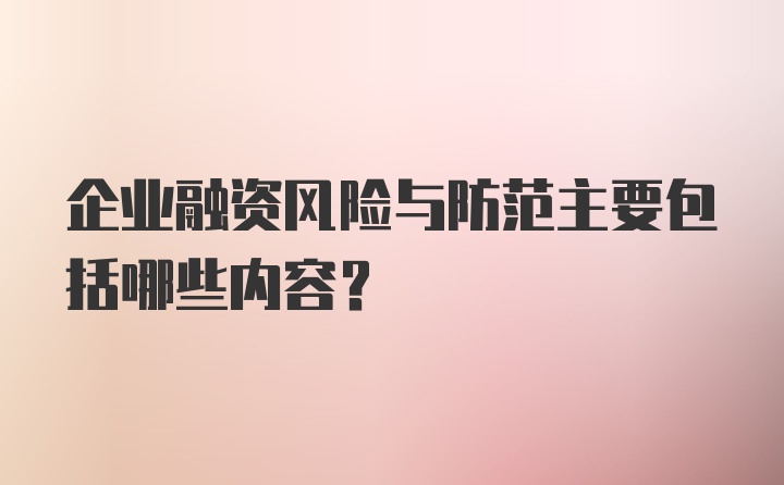 企业融资风险与防范主要包括哪些内容?