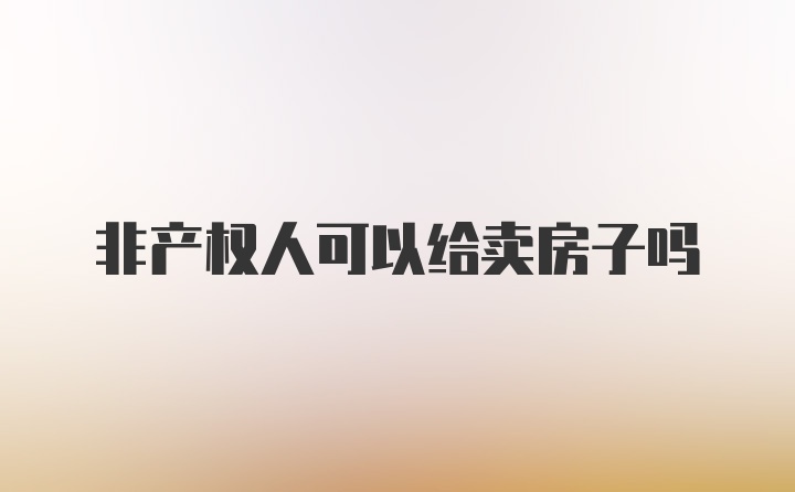 非产权人可以给卖房子吗