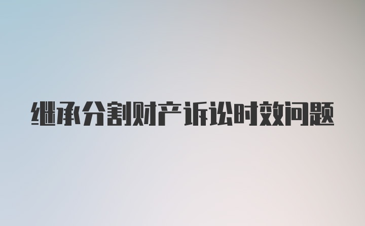 继承分割财产诉讼时效问题