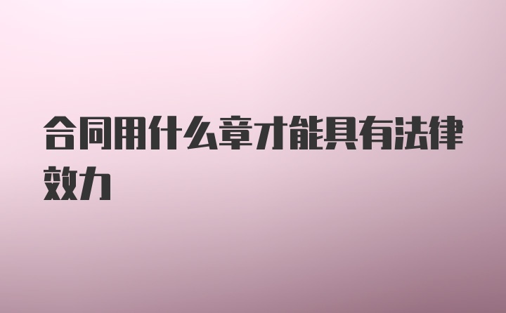 合同用什么章才能具有法律效力