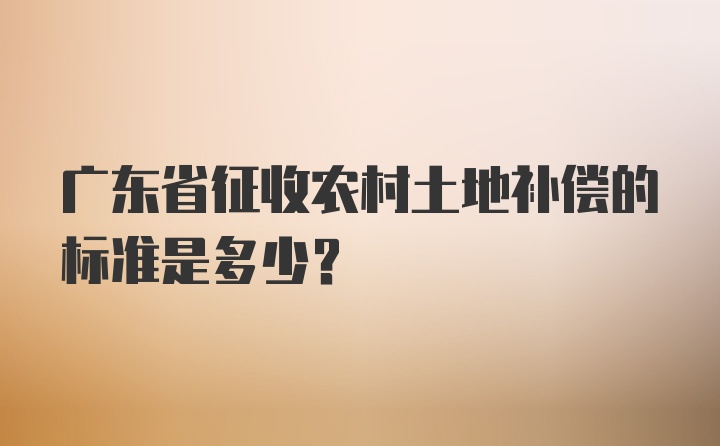 广东省征收农村土地补偿的标准是多少？