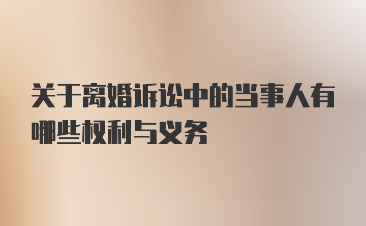 关于离婚诉讼中的当事人有哪些权利与义务