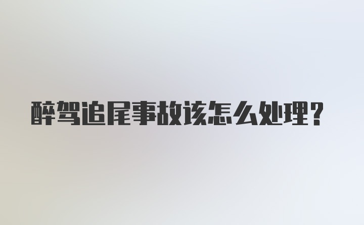 醉驾追尾事故该怎么处理？