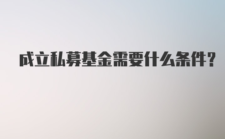 成立私募基金需要什么条件？