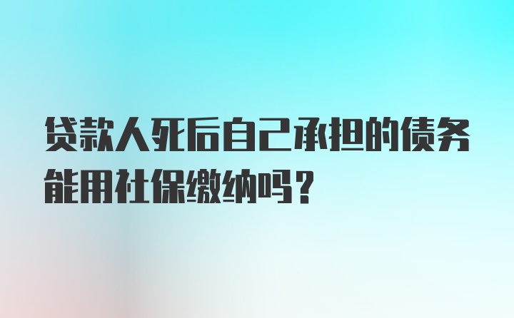 贷款人死后自己承担的债务能用社保缴纳吗？