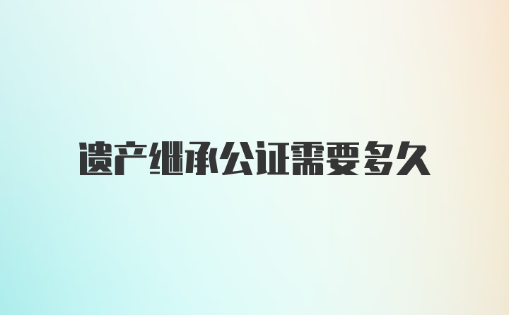 遗产继承公证需要多久