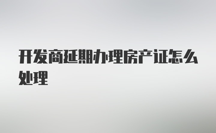 开发商延期办理房产证怎么处理