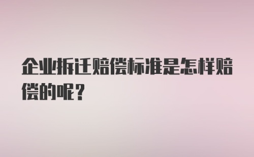 企业拆迁赔偿标准是怎样赔偿的呢？