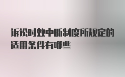诉讼时效中断制度所规定的适用条件有哪些