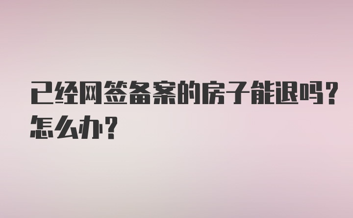 已经网签备案的房子能退吗？怎么办？